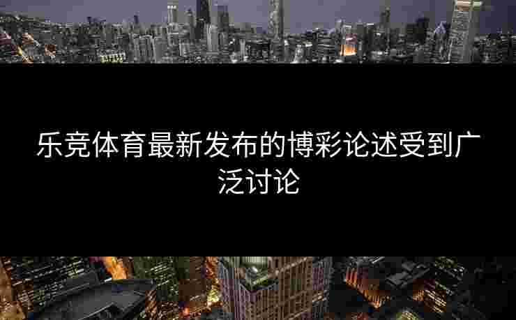乐竞体育最新发布的博彩论述受到广泛讨论