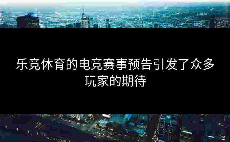 乐竞体育的电竞赛事预告引发了众多玩家的期待