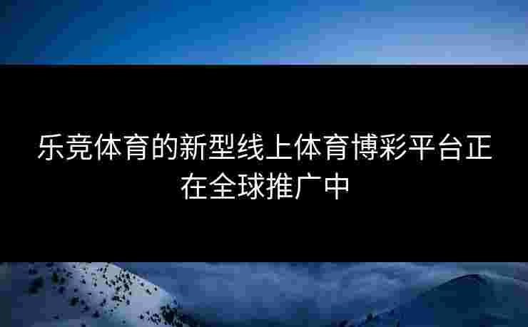 乐竞体育的新型线上体育博彩平台正在全球推广中