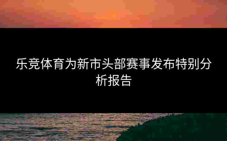 乐竞体育为新市头部赛事发布特别分析报告