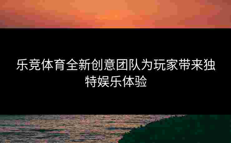 乐竞体育全新创意团队为玩家带来独特娱乐体验
