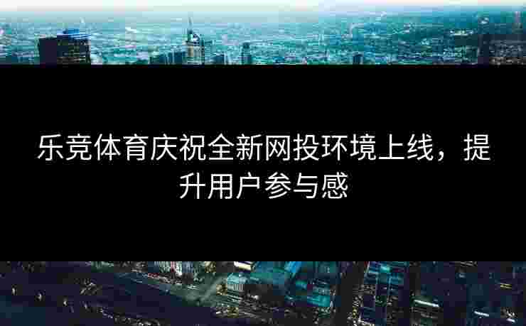 乐竞体育庆祝全新网投环境上线，提升用户参与感