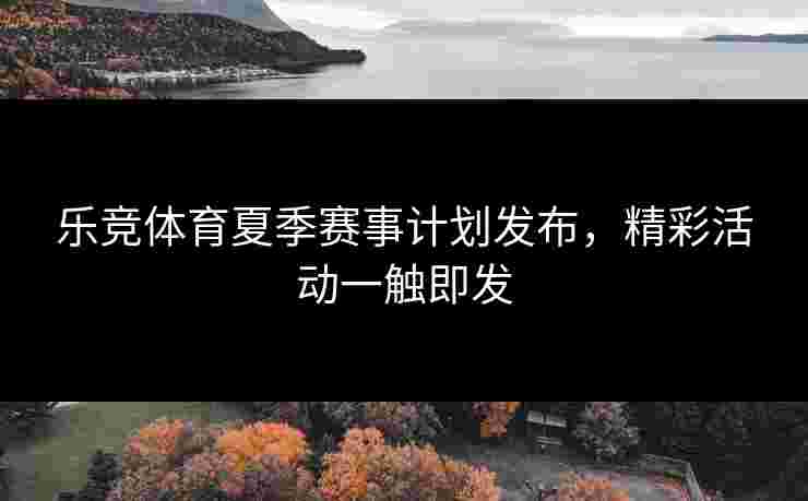 乐竞体育夏季赛事计划发布，精彩活动一触即发