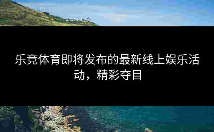 乐竞体育即将发布的最新线上娱乐活动，精彩夺目