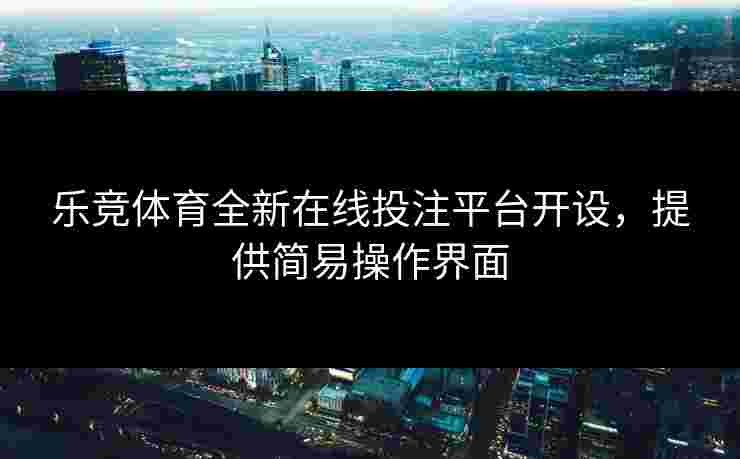 乐竞体育全新在线投注平台开设，提供简易操作界面