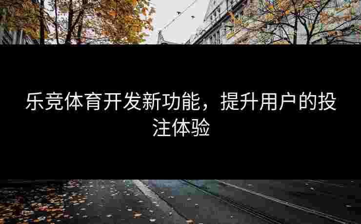 乐竞体育开发新功能，提升用户的投注体验