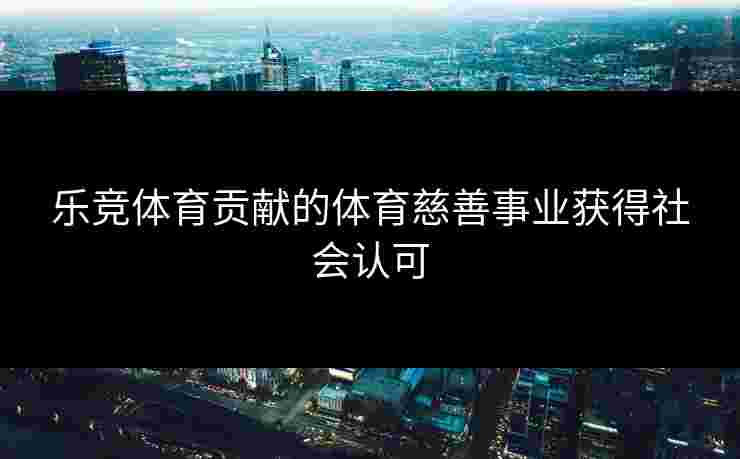 乐竞体育贡献的体育慈善事业获得社会认可