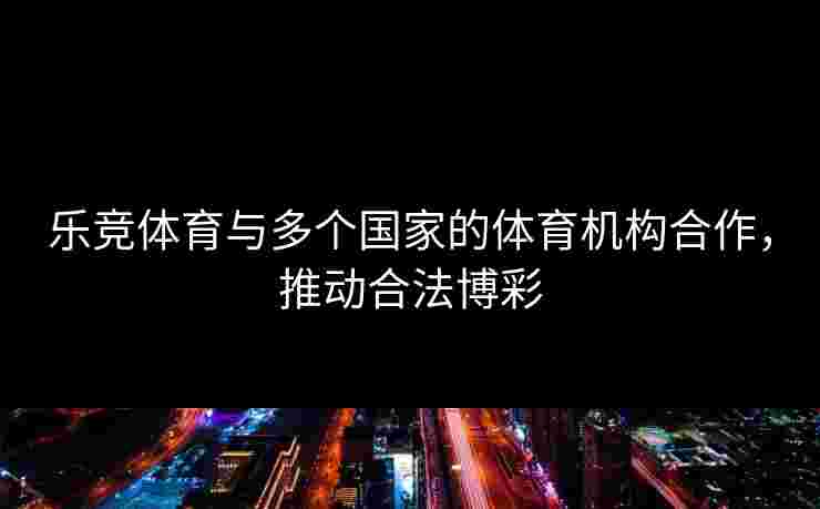 乐竞体育与多个国家的体育机构合作，推动合法博彩