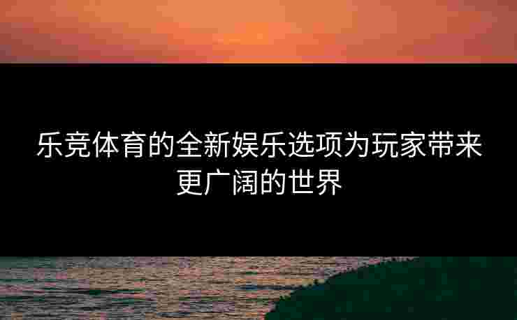乐竞体育的全新娱乐选项为玩家带来更广阔的世界