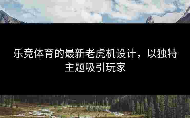 乐竞体育的最新老虎机设计，以独特主题吸引玩家