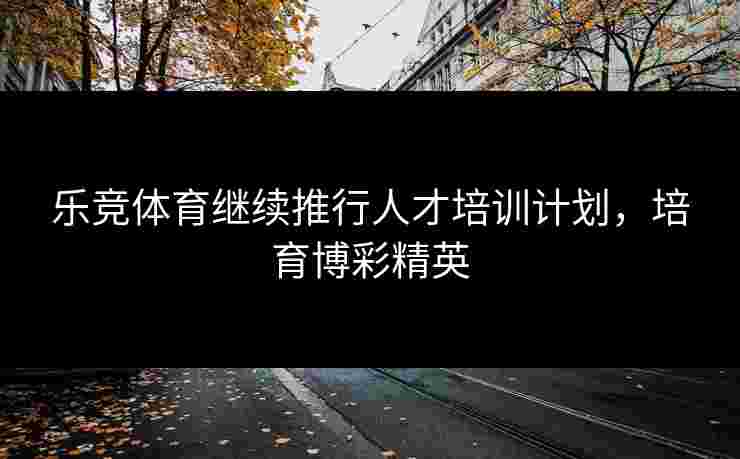 乐竞体育继续推行人才培训计划，培育博彩精英