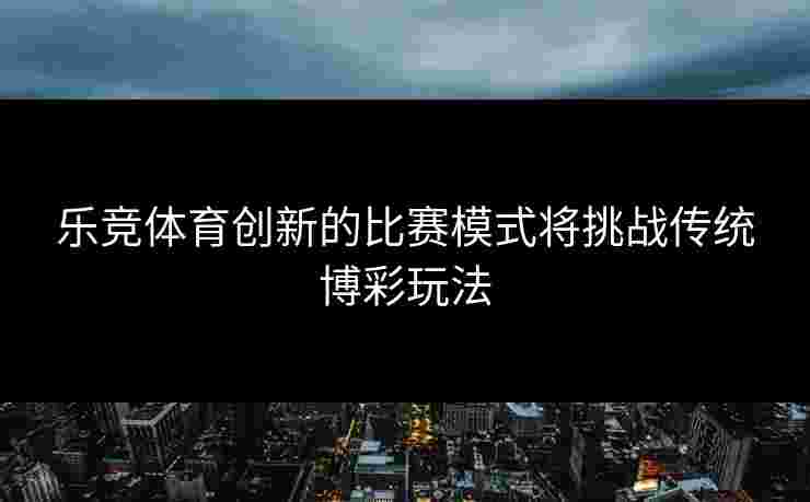 乐竞体育创新的比赛模式将挑战传统博彩玩法