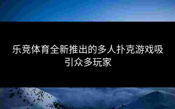乐竞体育全新推出的多人扑克游戏吸引众多玩家