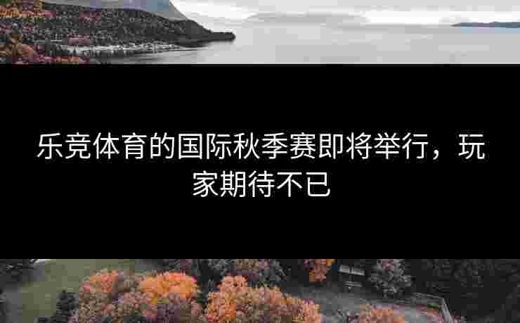 乐竞体育的国际秋季赛即将举行，玩家期待不已