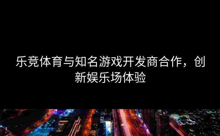 乐竞体育与知名游戏开发商合作，创新娱乐场体验