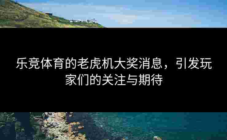 乐竞体育的老虎机大奖消息，引发玩家们的关注与期待