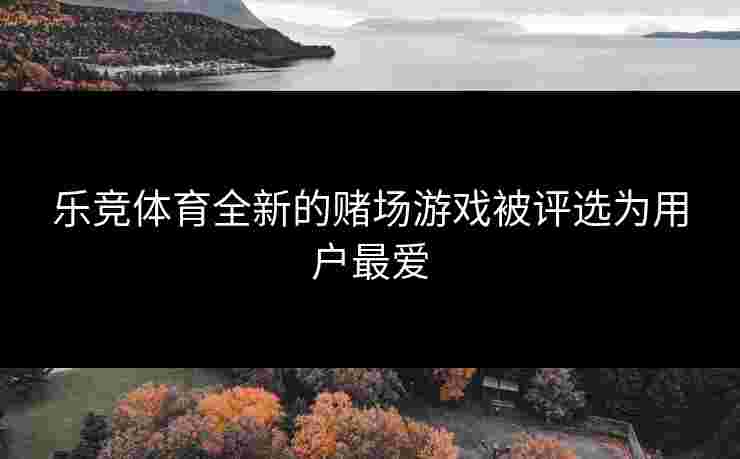 乐竞体育全新的赌场游戏被评选为用户最爱