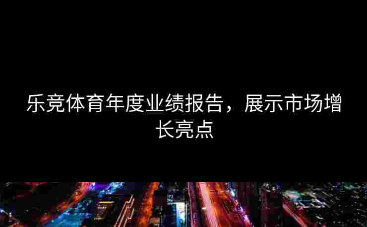 乐竞体育年度业绩报告，展示市场增长亮点