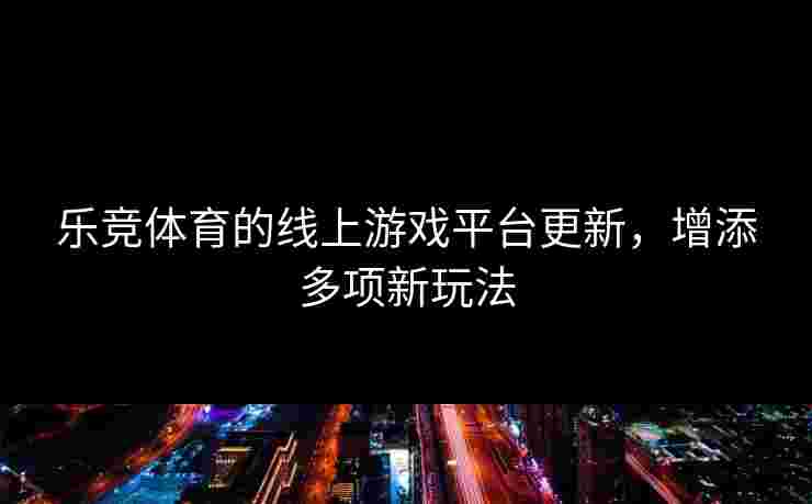 乐竞体育的线上游戏平台更新，增添多项新玩法