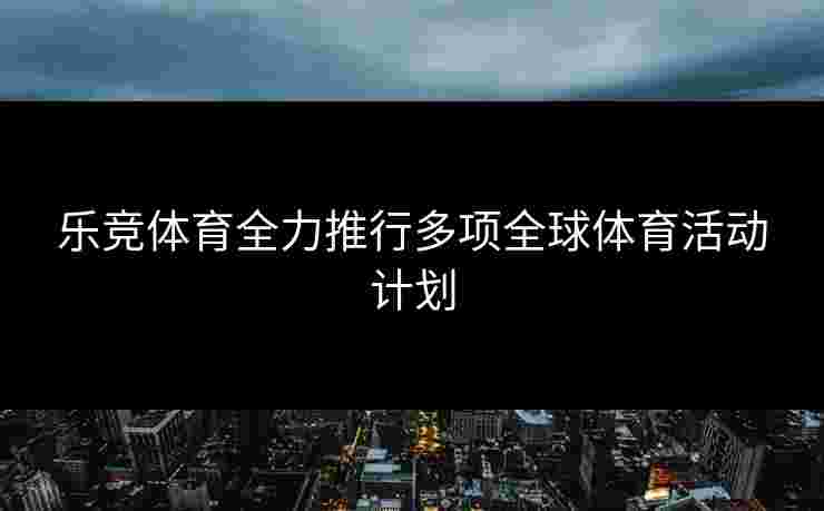 乐竞体育全力推行多项全球体育活动计划