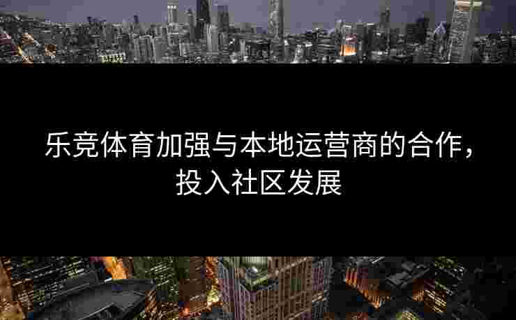 乐竞体育加强与本地运营商的合作，投入社区发展