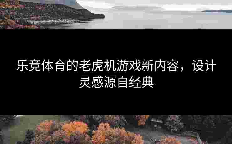 乐竞体育的老虎机游戏新内容，设计灵感源自经典