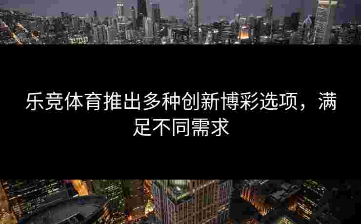 乐竞体育推出多种创新博彩选项，满足不同需求