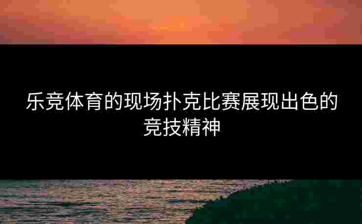 乐竞体育的现场扑克比赛展现出色的竞技精神