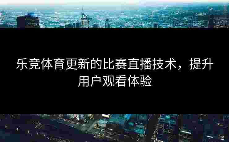 乐竞体育更新的比赛直播技术，提升用户观看体验