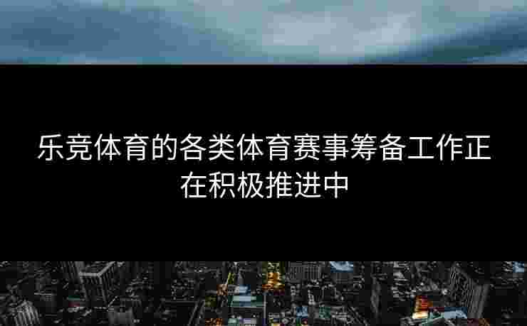 乐竞体育的各类体育赛事筹备工作正在积极推进中