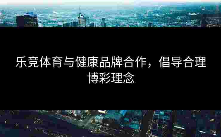 乐竞体育与健康品牌合作，倡导合理博彩理念