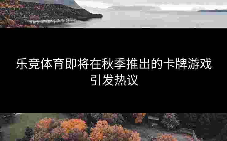 乐竞体育即将在秋季推出的卡牌游戏引发热议