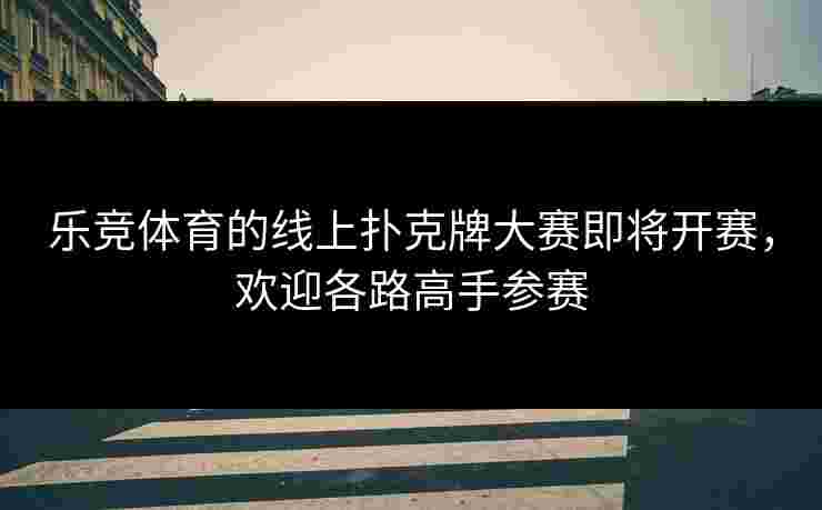 乐竞体育的线上扑克牌大赛即将开赛，欢迎各路高手参赛