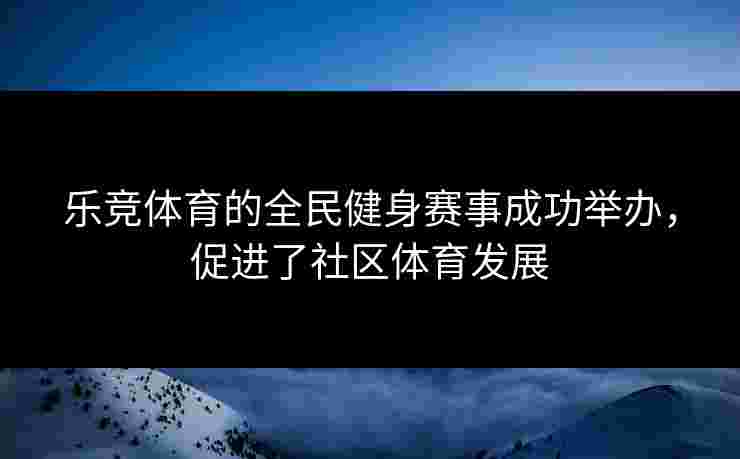 乐竞体育的全民健身赛事成功举办，促进了社区体育发展