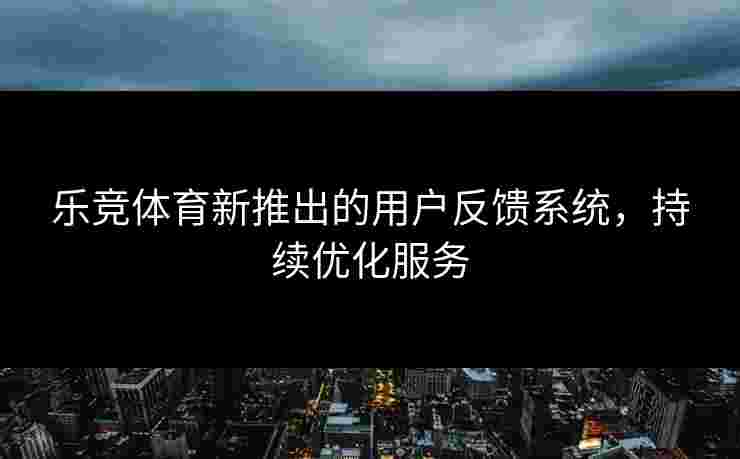 乐竞体育新推出的用户反馈系统，持续优化服务
