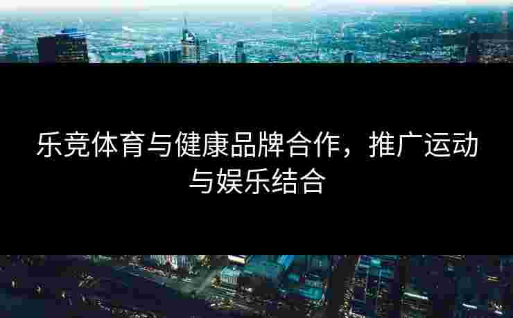 乐竞体育与健康品牌合作，推广运动与娱乐结合