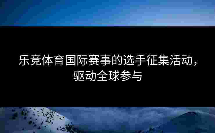 乐竞体育国际赛事的选手征集活动，驱动全球参与
