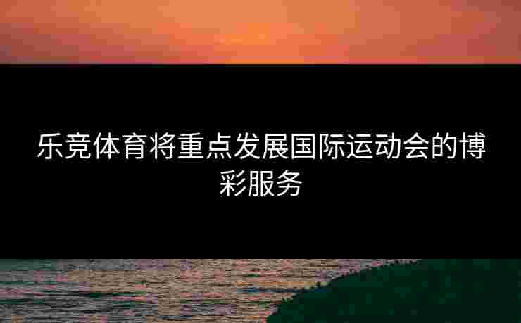乐竞体育将重点发展国际运动会的博彩服务