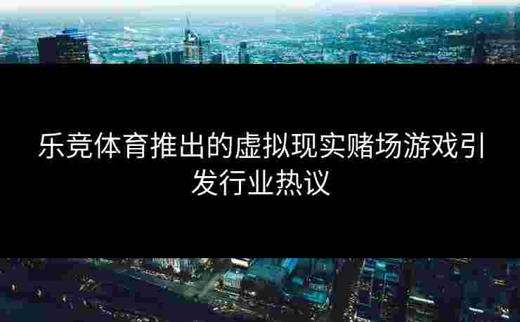 乐竞体育推出的虚拟现实赌场游戏引发行业热议