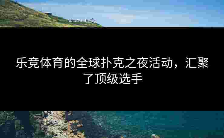 乐竞体育的全球扑克之夜活动，汇聚了顶级选手