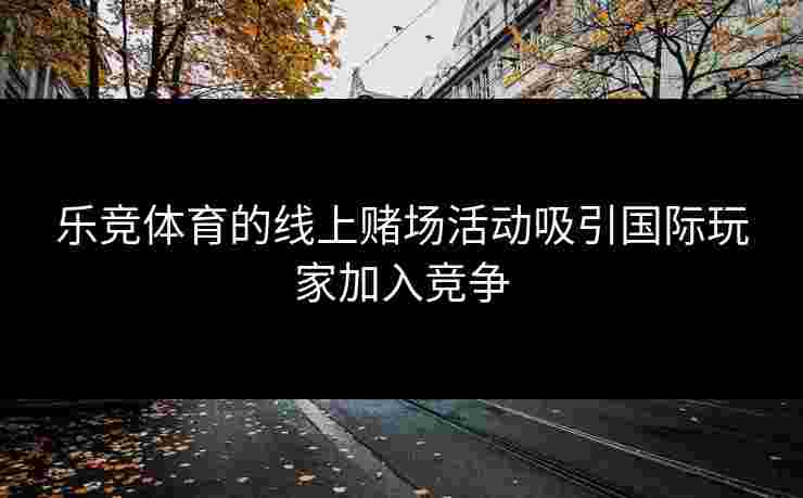 乐竞体育的线上赌场活动吸引国际玩家加入竞争