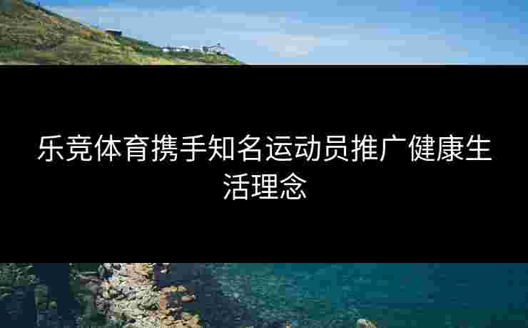 乐竞体育携手知名运动员推广健康生活理念