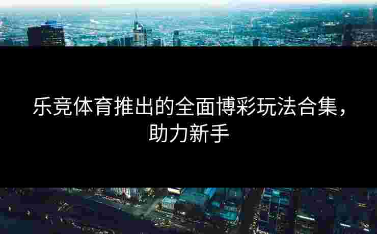 乐竞体育推出的全面博彩玩法合集，助力新手