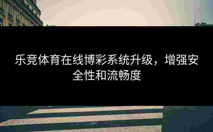 乐竞体育在线博彩系统升级，增强安全性和流畅度