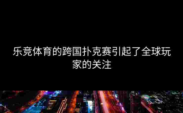 乐竞体育的跨国扑克赛引起了全球玩家的关注