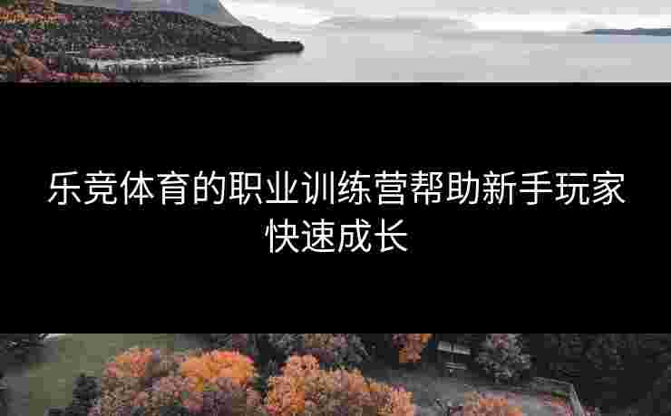 乐竞体育的职业训练营帮助新手玩家快速成长