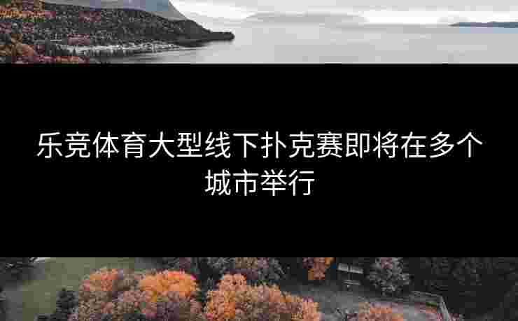 乐竞体育大型线下扑克赛即将在多个城市举行