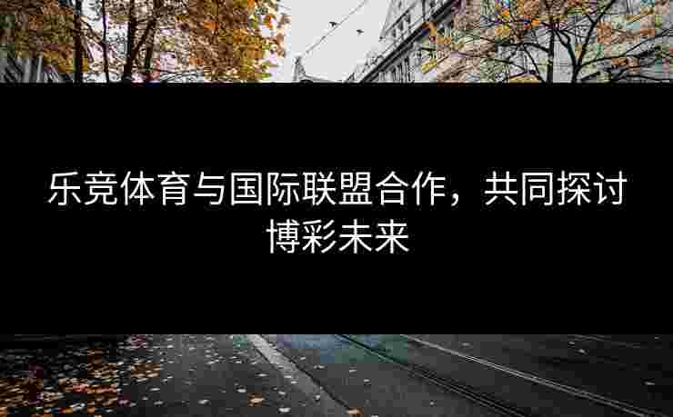 乐竞体育与国际联盟合作，共同探讨博彩未来