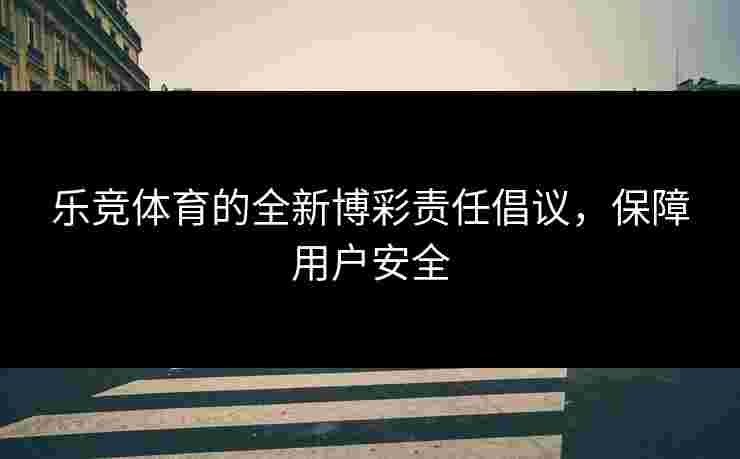 乐竞体育的全新博彩责任倡议，保障用户安全