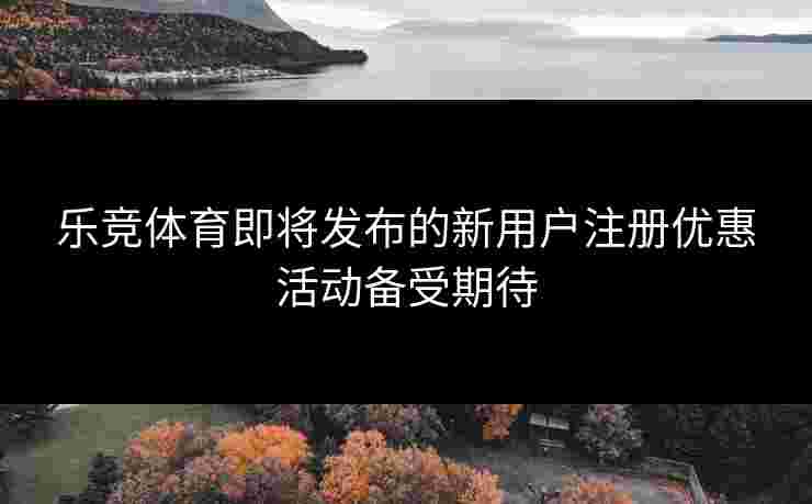 乐竞体育即将发布的新用户注册优惠活动备受期待